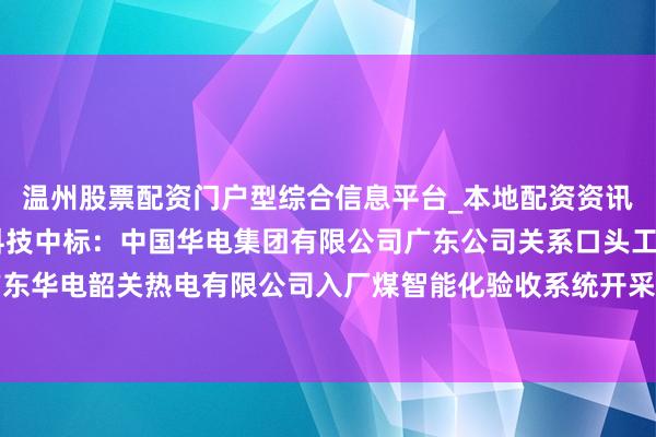 温州股票配资门户型综合信息平台_本地配资资讯学习与行情导航 三德科技中标：中国华电集团有限公司广东公司关系口头工程广东华电韶关热电有限公司入厂煤智能化验收系统开采（化验）口头批次中标成果公示