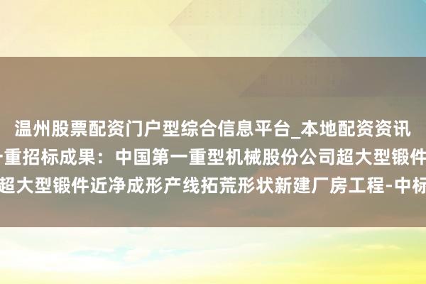 温州股票配资门户型综合信息平台_本地配资资讯学习与行情导航 中国一重招标成果：中国第一重型机械股份公司超大型锻件近净成形产线拓荒形状新建厂房工程-中标候选东谈主公示