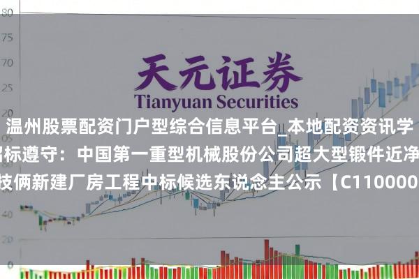 温州股票配资门户型综合信息平台_本地配资资讯学习与行情导航 中国一重招标遵守：中国第一重型机械股份公司超大型锻件近净成形产线设立技俩新建厂房工程中标候选东说念主公示【C1100000096017073001001/中国第一重型机械股份公司超大型锻件近净成形产线设立技俩新建厂房工程】