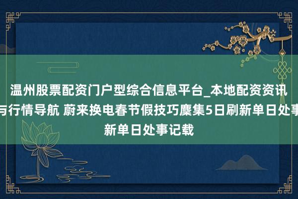 温州股票配资门户型综合信息平台_本地配资资讯学习与行情导航 蔚来换电春节假技巧麇集5日刷新单日处事记载