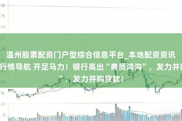 温州股票配资门户型综合信息平台_本地配资资讯学习与行情导航 开足马力！银行高出“典质鸿沟”，发力并购贷款！