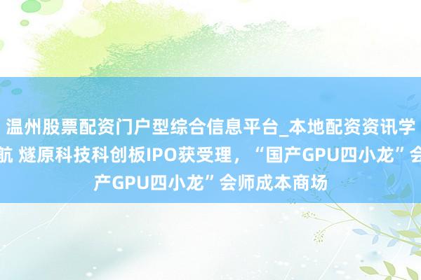 温州股票配资门户型综合信息平台_本地配资资讯学习与行情导航 燧原科技科创板IPO获受理，“国产GPU四小龙”会师成本商场