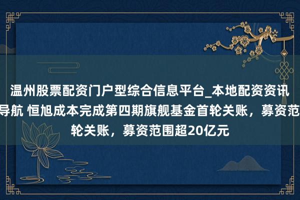 温州股票配资门户型综合信息平台_本地配资资讯学习与行情导航 恒旭成本完成第四期旗舰基金首轮关账，募资范围超20亿元