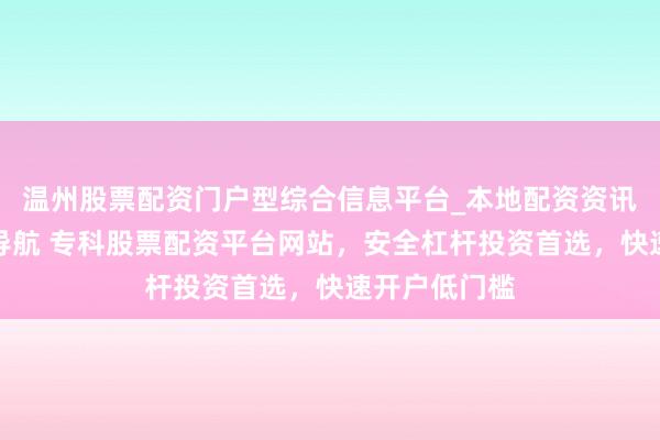 温州股票配资门户型综合信息平台_本地配资资讯学习与行情导航 专科股票配资平台网站，安全杠杆投资首选，快速开户低门槛