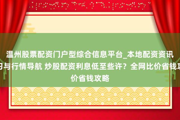 温州股票配资门户型综合信息平台_本地配资资讯学习与行情导航 炒股配资利息低至些许？全网比价省钱攻略
