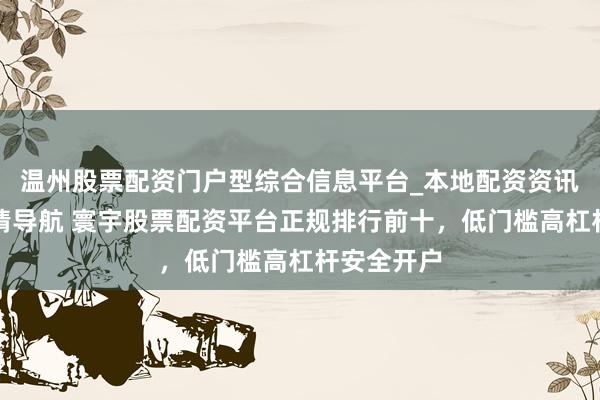温州股票配资门户型综合信息平台_本地配资资讯学习与行情导航 寰宇股票配资平台正规排行前十，低门槛高杠杆安全开户