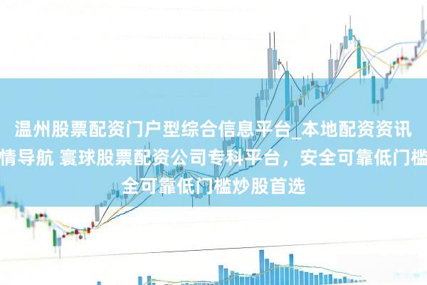温州股票配资门户型综合信息平台_本地配资资讯学习与行情导航 寰球股票配资公司专科平台，安全可靠低门槛炒股首选