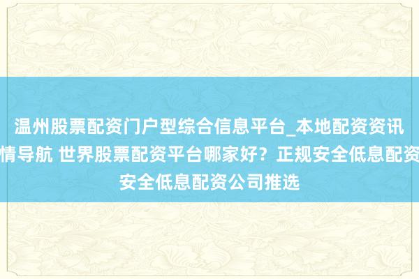 温州股票配资门户型综合信息平台_本地配资资讯学习与行情导航 世界股票配资平台哪家好？正规安全低息配资公司推选