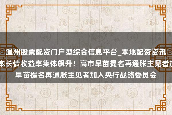 温州股票配资门户型综合信息平台_本地配资资讯学习与行情导航 日本长债收益率集体飙升！高市早苗提名再通胀主见者加入央行战略委员会