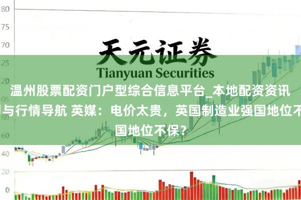 温州股票配资门户型综合信息平台_本地配资资讯学习与行情导航 英媒：电价太贵，英国制造业强国地位不保？