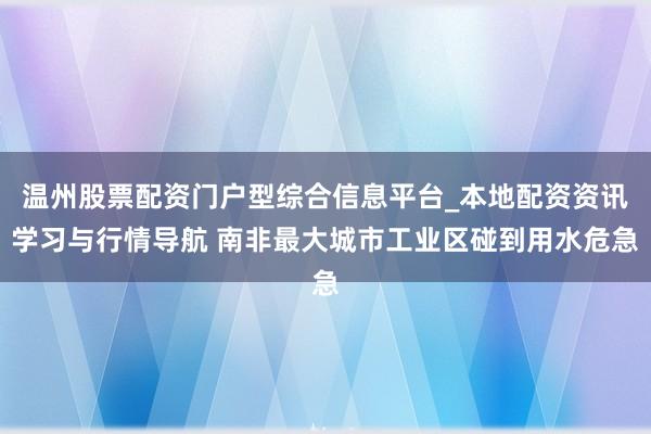 温州股票配资门户型综合信息平台_本地配资资讯学习与行情导航 南非最大城市工业区碰到用水危急