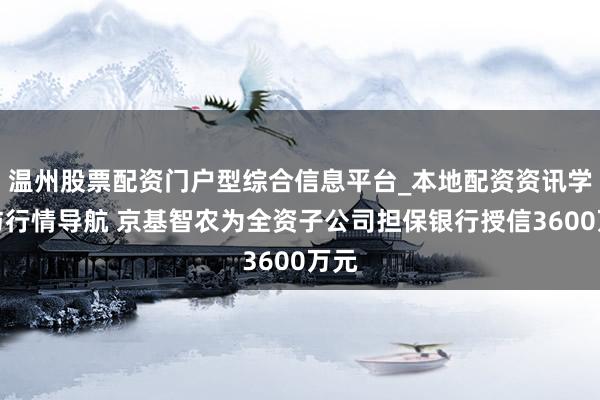 温州股票配资门户型综合信息平台_本地配资资讯学习与行情导航 京基智农为全资子公司担保银行授信3600万元