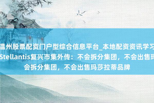 温州股票配资门户型综合信息平台_本地配资资讯学习与行情导航 Stellantis复兴市集外传：不会拆分集团，不会出售玛莎拉蒂品牌