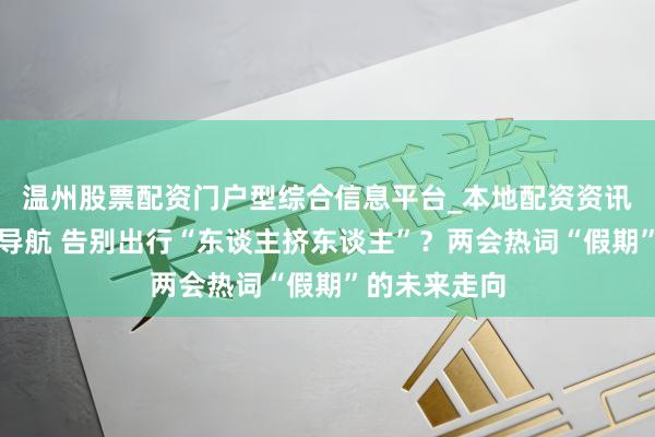 温州股票配资门户型综合信息平台_本地配资资讯学习与行情导航 告别出行“东谈主挤东谈主”？两会热词“假期”的未来走向