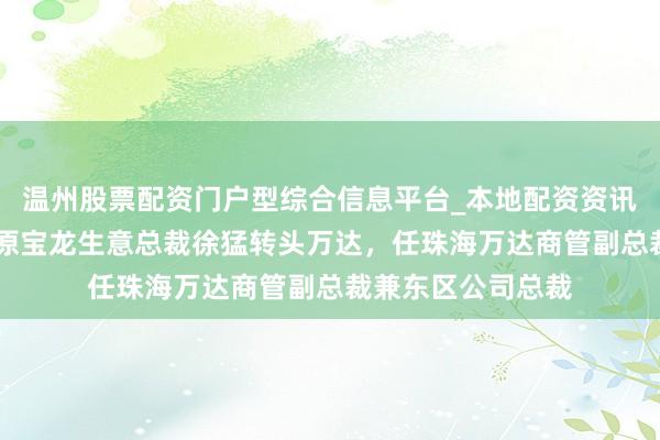 温州股票配资门户型综合信息平台_本地配资资讯学习与行情导航 原宝龙生意总裁徐猛转头万达，任珠海万达商管副总裁兼东区公司总裁