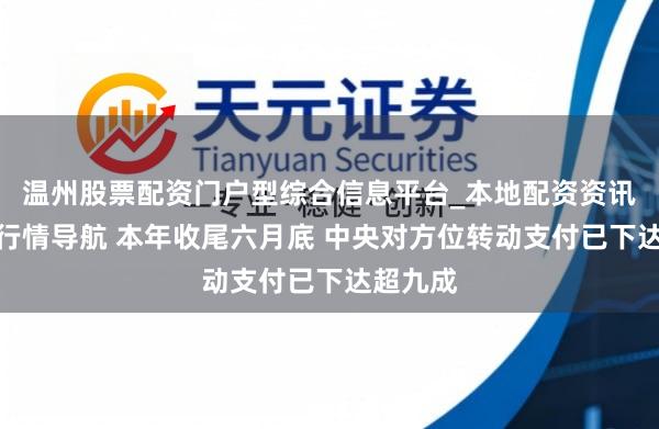 温州股票配资门户型综合信息平台_本地配资资讯学习与行情导航 本年收尾六月底 中央对方位转动支付已下达超九成