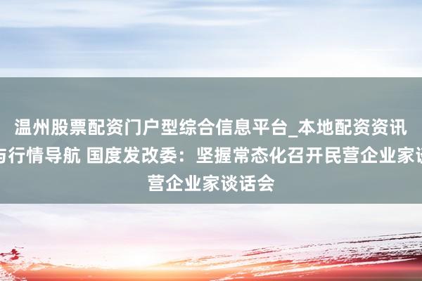 温州股票配资门户型综合信息平台_本地配资资讯学习与行情导航 国度发改委：坚握常态化召开民营企业家谈话会