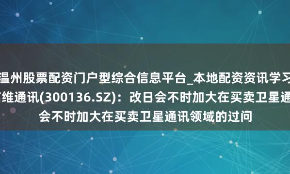 温州股票配资门户型综合信息平台_本地配资资讯学习与行情导航 信维通讯(300136.SZ)：改日会不时加大在买卖卫星通讯领域的过问