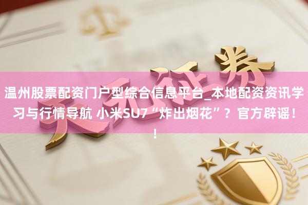 温州股票配资门户型综合信息平台_本地配资资讯学习与行情导航 小米SU7“炸出烟花”？官方辟谣！