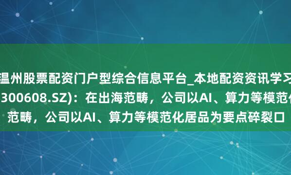 温州股票配资门户型综合信息平台_本地配资资讯学习与行情导航 想特奇(300608.SZ)：在出海范畴，公司以AI、算力等模范化居品为要点碎裂口