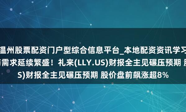 温州股票配资门户型综合信息平台_本地配资资讯学习与行情导航 减肥药需求延续繁盛！礼来(LLY.US)财报全主见碾压预期 股价盘前飙涨超8%