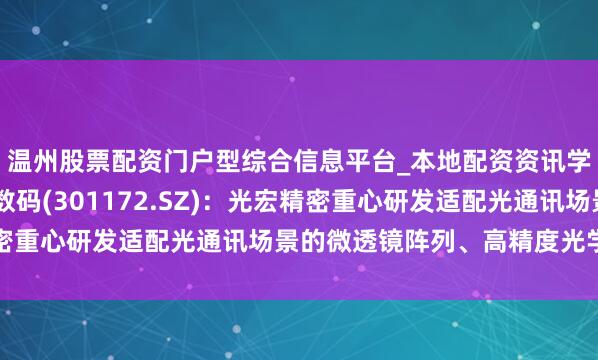 温州股票配资门户型综合信息平台_本地配资资讯学习与行情导航 君逸数码(301172.SZ)：光宏精密重心研发适配光通讯场景的微透镜阵列、高精度光学组件等