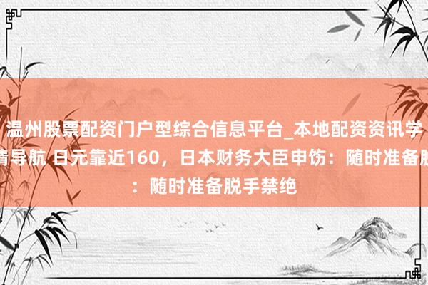 温州股票配资门户型综合信息平台_本地配资资讯学习与行情导航 日元靠近160，日本财务大臣申饬：随时准备脱手禁绝