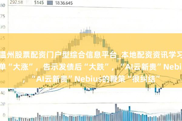 温州股票配资门户型综合信息平台_本地配资资讯学习与行情导航 拿下大单“大涨”，告示发债后“大跌”，“AI云新贵”Nebius的鞭策“很纠结”