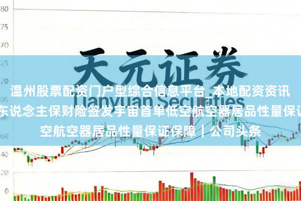 温州股票配资门户型综合信息平台_本地配资资讯学习与行情导航 东说念主保财险签发宇宙首单低空航空器居品性量保证保障｜公司头条