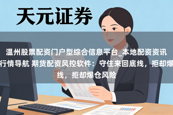 温州股票配资门户型综合信息平台_本地配资资讯学习与行情导航 期货配资风控软件：守住来回底线，拒却爆仓风险