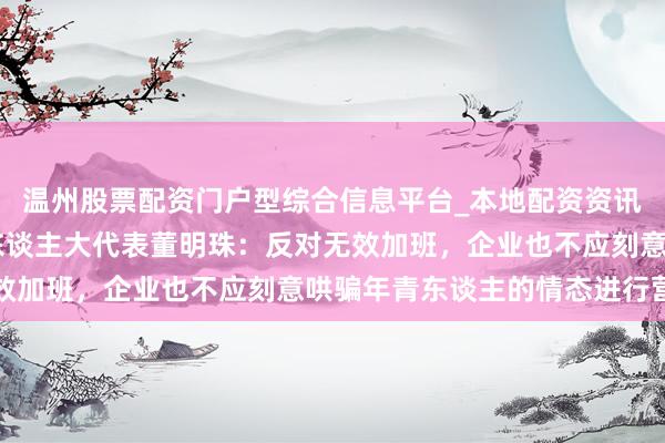 温州股票配资门户型综合信息平台_本地配资资讯学习与行情导航 宇宙东谈主大代表董明珠：反对无效加班，企业也不应刻意哄骗年青东谈主的情态进行营销
