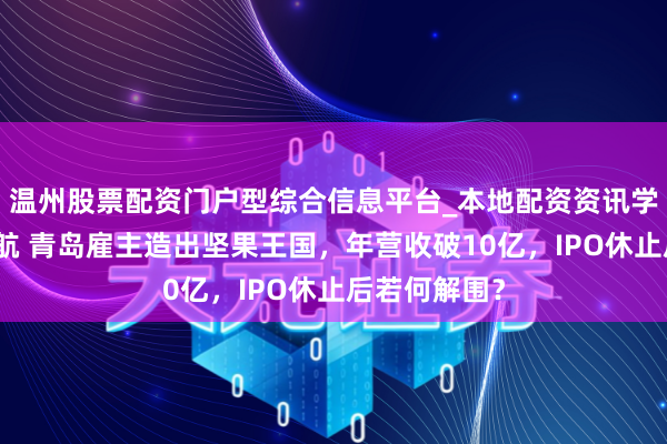 温州股票配资门户型综合信息平台_本地配资资讯学习与行情导航 青岛雇主造出坚果王国，年营收破10亿，IPO休止后若何解围？