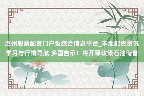 温州股票配资门户型综合信息平台_本地配资资讯学习与行情导航 多国告示！将开释政策石油储备