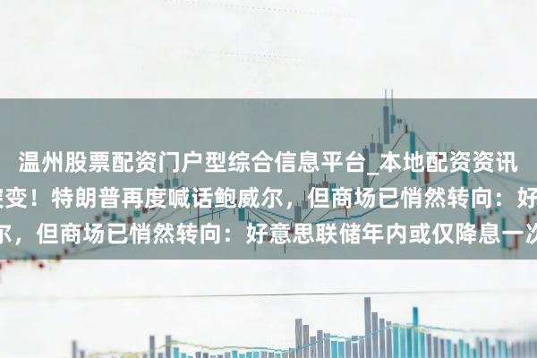 温州股票配资门户型综合信息平台_本地配资资讯学习与行情导航 风向突变！特朗普再度喊话鲍威尔，但商场已悄然转向：好意思联储年内或仅降息一次
