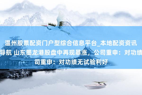 温州股票配资门户型综合信息平台_本地配资资讯学习与行情导航 山东墨龙港股盘中再现暴涨，公司重申：对功绩无试验利好