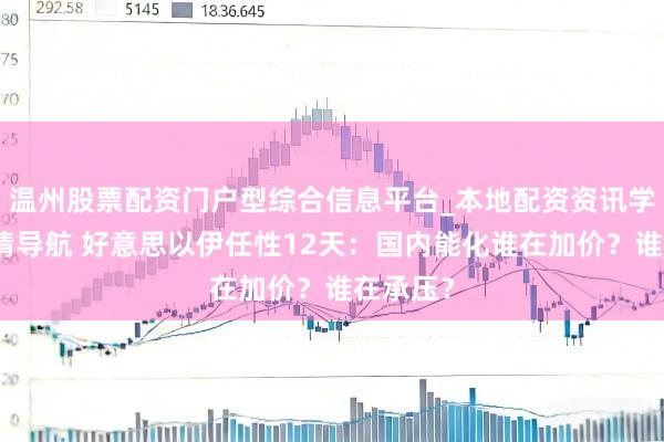 温州股票配资门户型综合信息平台_本地配资资讯学习与行情导航 好意思以伊任性12天：国内能化谁在加价？谁在承压？