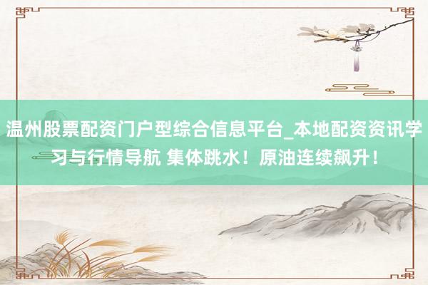温州股票配资门户型综合信息平台_本地配资资讯学习与行情导航 集体跳水！原油连续飙升！