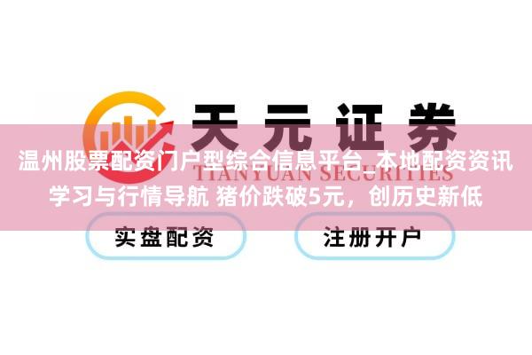 温州股票配资门户型综合信息平台_本地配资资讯学习与行情导航 猪价跌破5元，创历史新低