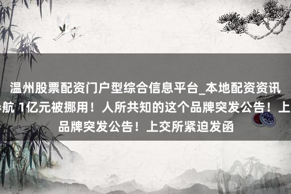 温州股票配资门户型综合信息平台_本地配资资讯学习与行情导航 1亿元被挪用！人所共知的这个品牌突发公告！上交所紧迫发函