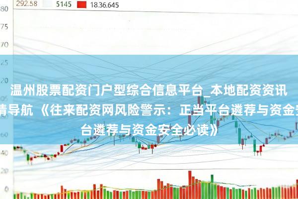 温州股票配资门户型综合信息平台_本地配资资讯学习与行情导航 《往来配资网风险警示：正当平台遴荐与资金安全必读》