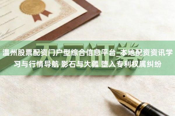 温州股票配资门户型综合信息平台_本地配资资讯学习与行情导航 影石与大疆 堕入专利权属纠纷
