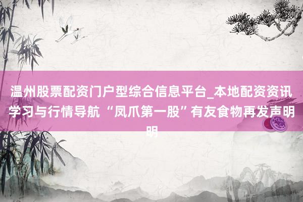 温州股票配资门户型综合信息平台_本地配资资讯学习与行情导航 “凤爪第一股”有友食物再发声明