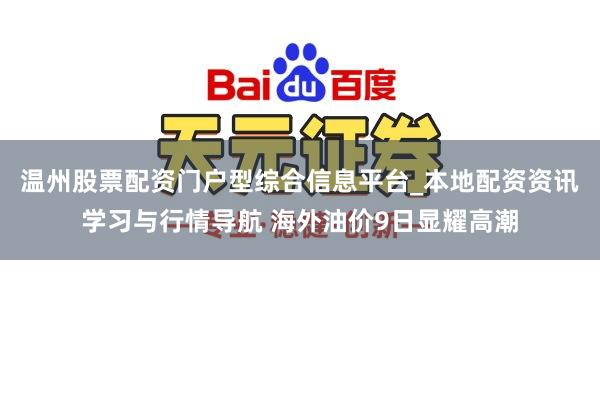 温州股票配资门户型综合信息平台_本地配资资讯学习与行情导航 海外油价9日显耀高潮