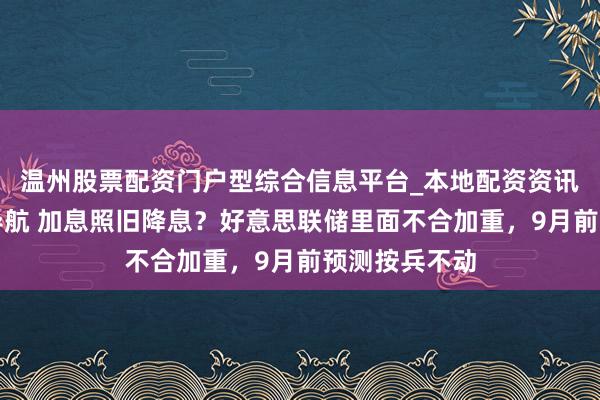温州股票配资门户型综合信息平台_本地配资资讯学习与行情导航 加息照旧降息？好意思联储里面不合加重，9月前预测按兵不动