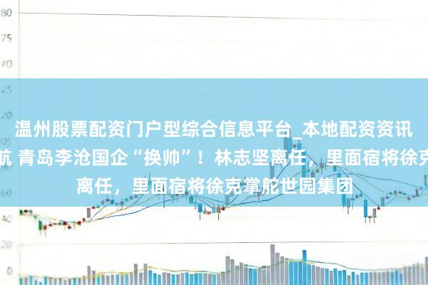 温州股票配资门户型综合信息平台_本地配资资讯学习与行情导航 青岛李沧国企“换帅”！林志坚离任，里面宿将徐克掌舵世园集团