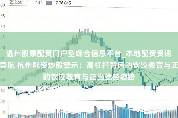 温州股票配资门户型综合信息平台_本地配资资讯学习与行情导航 杭州配资炒股警示：高杠杆背后的饮泣教育与正当途径领路
