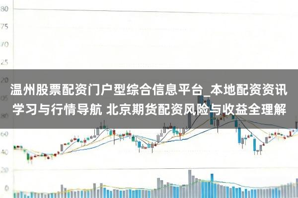 温州股票配资门户型综合信息平台_本地配资资讯学习与行情导航 北京期货配资风险与收益全理解