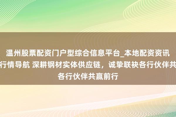 温州股票配资门户型综合信息平台_本地配资资讯学习与行情导航 深耕钢材实体供应链，诚挚联袂各行伙伴共赢前行