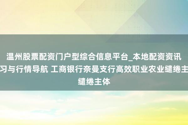 温州股票配资门户型综合信息平台_本地配资资讯学习与行情导航 工商银行奈曼支行高效职业农业缱绻主体