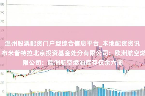 温州股票配资门户型综合信息平台_本地配资资讯学习与行情导航 布米普特拉北京投资基金处分有限公司：欧洲航空燃油库存仅余六周
